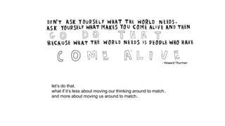 let’s do that.
what if it’s less about moving our thinking around to match..
and more about moving us around to match..
 