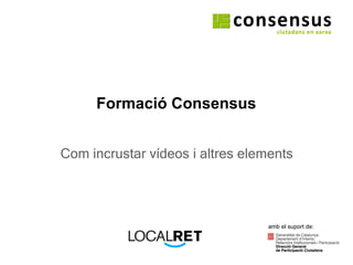 Formació Consensus Com incrustar vídeos i altres elements amb el suport de: 