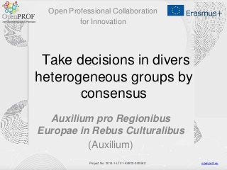 openprof.euProject No. 2014-1-LT01-KA202-000562
Take decisions in divers
heterogeneous groups by
consensus
Auxilium pro Regionibus
Europae in Rebus Culturalibus
(Auxilium)
Open Professional Collaboration
for Innovation
 