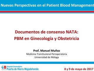 Documentos de consenso NATA:
PBM en Ginecología y Obstetricia
Prof. Manuel Muñoz
Medicina Transfusional Perioperatoria
Universidad de Málaga
Nuevas Perspectivas en el Patient Blood Management
8 y 9 de mayo de 2017
 