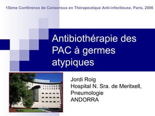 Antibiothérapie des
PAC à germes
atypiques
Jordi Roig
Hospital N. Sra. de Meritxell,
Pneumologie
ANDORRA
15ème Conférence de Consensus en Thérapeutique Anti-infectieuse, Paris, 2006
 