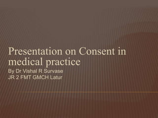 Presentation on Consent in
medical practice
By Dr Vishal R Survase
JR 2 FMT GMCH Latur
 