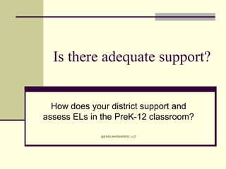 Is there adequate support?
How does your district support and
assess ELs in the PreK-12 classroom?
@ESOLINHIGHERED, LLC

 