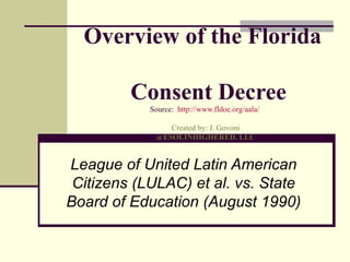 Overview of the Florida
Consent Decree
Source: http://www.fldoe.org/aala/
Created by: J. Govoni
@ESOLINHIGHERED, LLC

League of United Latin American
Citizens (LULAC) et al. vs. State
Board of Education (August 1990)

 