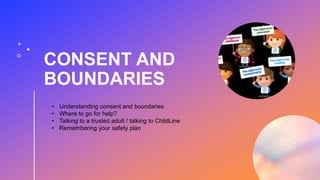CONSENT AND
BOUNDARIES
• Understanding consent and boundaries
• Where to go for help?
• Talking to a trusted adult / talking to ChildLine
• Remembering your safety plan
 