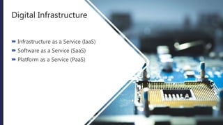 Digital Infrastructure
 Infrastructure as a Service (IaaS)
 Software as a Service (SaaS)
 Platform as a Service (PaaS)
 