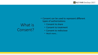 What is
Consent?
• Consent can be used to represent different
types of authorizations
• Consent to share
• Consent to treatment
• Consent to redisclose
• Much more…
 