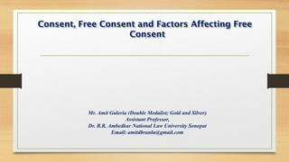 Consent, Free Consent and Factors Affecting Free
Consent
Mr. Amit Guleria (Double Medalist; Gold and Silver)
Assistant Professor,
Dr. B.R. Ambedkar National Law University Sonepat
Email: amitdbranlu@gmail.com
 