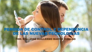PERDIDA DE CONTROL Y DEPENDENCIA
DE LAS NUEVAS TECNOLOGÍAS
POR: MSc. JOSÉ GUILLERMO MÁRTIR HIDALGO
 