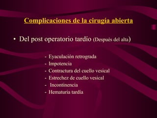 Complicaciones de la cirugía abierta Del post operatorio tardío  (Después del alta ) Eyaculación retrograda Impotencia Contractura del cuello vesical Estrechez de cuello vesical Incontinencia Hematuria tardía 