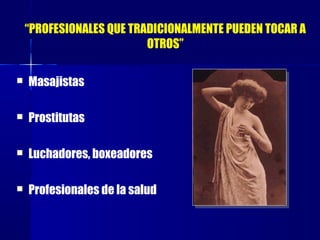“PROFESIONALES QUE TRADICIONALMENTE PUEDEN TOCAR A
OTROS”
 Masajistas
 Prostitutas
 Luchadores, boxeadores
 Profesionales de la salud
 