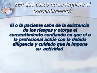 ¿En que casos no se requiere el consentimiento? El o la paciente sabe de la existencia de los riesgos y otorga el consentimiento confiando en que el o la profesional actúe con la debida diligencia y cuidado que le impone su  actividad   