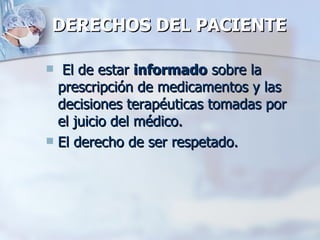 DERECHOS DEL PACIENTE   El de estar  informado  sobre la prescripción de medicamentos y las decisiones terapéuticas tomadas por el juicio del médico. El derecho de ser respetado. 