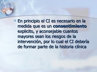 En principio el CI es necesario en la medida que es un  consentimiento  explicito, y aconsejable cuantos mayores sean los riesgos de la intervención, por lo cual el CI debería de formar parte de la historia clínica  