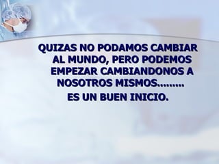 QUIZAS NO PODAMOS CAMBIAR AL MUNDO, PERO PODEMOS EMPEZAR CAMBIANDONOS A NOSOTROS MISMOS.........  ES UN BUEN INICIO. 