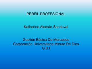 PERFIL PROFESIONAL
Katherine Alemán Sandoval
Gestión Básica De Mercadeo
Corporación Universitaria Minuto De Dios
G.B.I
 