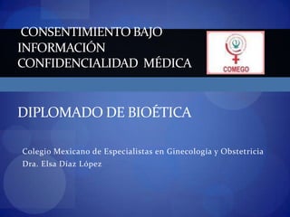 Consentimiento Bajo informaciónConfidencialidad  médicaDIPLOMado DE Bioética Colegio Mexicano de Especialistas en Ginecología y Obstetricia Dra. Elsa Díaz López 