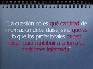 “ La cuestión no es  qué cantidad  de información debe darse, sino  qué es  lo que los profesionales  deben hacer  para contribuir a la toma de decisiones informada ” 