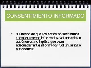 CONSENTIMIENTO INFORMADO “El hecho de que los actos no sean nunca  completamente  informados, voluntarios o autónomos, no implica que sean  adecuadamente  informados, voluntarios o autónomos” 