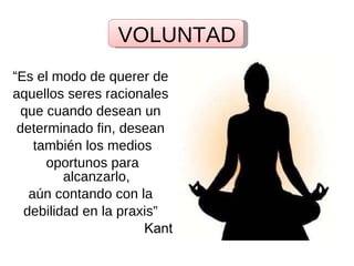 VOLUNTAD “ Es el modo de querer de  aquellos seres racionales  que cuando desean un  determinado fin, desean  también los medios oportunos para alcanzarlo,  aún contando con la  debilidad en la praxis”  Kant 