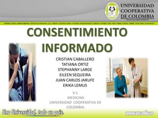 CONSENTIMIENTO
  INFORMADO
      CRISTIAN CABALLERO
         TATIANA ORTIZ
       STEPHANNY LARGE
        EILEEN SEQUEIRA
      JUAN CARLOS JARUFE
          ERIKA LEMUS
               VC
            MEDICINA
   UNIVERSIDAD COOPERATIVA DE
            COLOMBIA
 