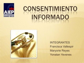CONSENTIMIENTO
  INFORMADO


      INTEGRANTES
      Francisca Vallespir
      Maryorie Reyes
      Yonatan Yevenes
 