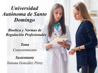 Universidad
Autónoma de Santo
Domingo
Bioética y Normas de
Regulación Profesionales
Tema
Consentimiento
Sustentante
Tatiana González Pérez
 