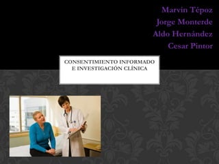 Marvin Tépoz
                         Jorge Monterde
                        Aldo Hernández
                            Cesar Pintor
CONSENTIMIENTO INFORMADO
  E INVESTIGACIÓN CLÍNICA
 
