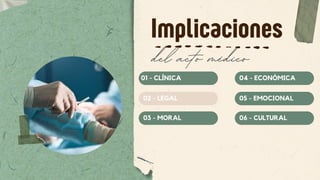 Implicaciones
01 - CLÍNICA
02 - LEGAL
03 - MORAL
04 - ECONÓMICA
05 - EMOCIONAL
06 - CULTURAL
del acto médico
 