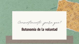 Autonomía de la voluntad
Consentimiento: ¿para qué?
 