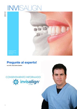 INVISALIGN
2012




          El sistema Invisalign
          es una marca
          registrada por Align
          Technology




       Pregunte al experto!
       con el Dr. Juan Carlos Castaño




     CONSENTIMIENTO INFORMADO




 1
 