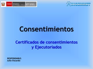 Consentimientos
Certificados de consentimientos
y Ejecutoriados
RESPONSABLE:
Julio Vizcardo

 