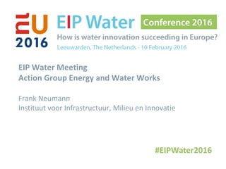 EIP Water Meeting
Action Group Energy and Water Works
Frank Neumann
Instituut voor Infrastructuur, Milieu en Innovatie
 