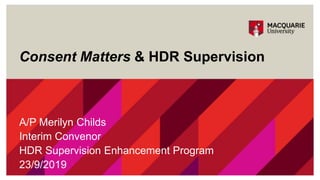 Consent Matters & HDR Supervision
A/P Merilyn Childs
Interim Convenor
HDR Supervision Enhancement Program
23/9/2019
 