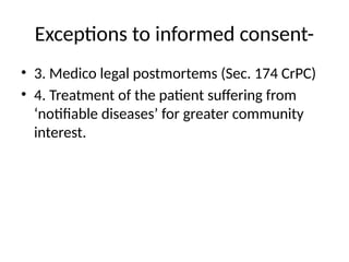 Exceptions to informed consent-
• 3. Medico legal postmortems (Sec. 174 CrPC)
• 4. Treatment of the patient suffering from
‘notifiable diseases’ for greater community
interest.
 