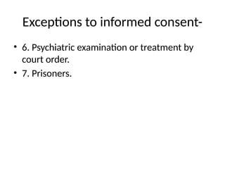 Exceptions to informed consent-
• 6. Psychiatric examination or treatment by
court order.
• 7. Prisoners.
 