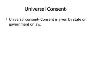 Universal Consent-
• Universal consent- Consent is given by state or
government or law.
 