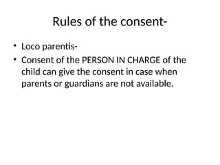Rules of the consent-
• Loco parentis-
• Consent of the PERSON IN CHARGE of the
child can give the consent in case when
parents or guardians are not available.
 