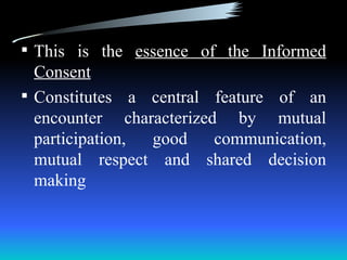  This is the essence of the Informed
  Consent
 Constitutes a central feature of an
  encounter characterized by mutual
  participation, good    communication,
  mutual respect and shared decision
  making
 