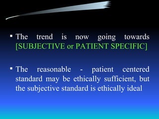  The trend is now going towards
 [SUBJECTIVE or PATIENT SPECIFIC]

 The   reasonable - patient centered
 standard may be ethically sufficient, but
 the subjective standard is ethically ideal
 