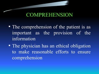 COMPREHENSION

 The comprehension of the patient is as
  important as the provision of the
  information
 The physician has an ethical obligation
  to make reasonable efforts to ensure
  comprehension
 
