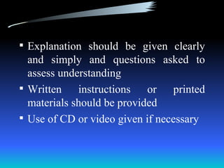  Explanation should be given clearly
  and simply and questions asked to
  assess understanding
 Written    instructions or printed
  materials should be provided
 Use of CD or video given if necessary
 
