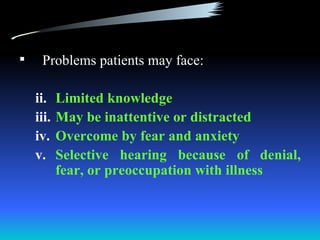     Problems patients may face:

    ii.    Limited knowledge
    iii.   May be inattentive or distracted
    iv.    Overcome by fear and anxiety
    v.     Selective hearing because of denial,
           fear, or preoccupation with illness
 
