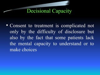 Decisional Capacity

 Consent to treatment is complicated not
 only by the difficulty of disclosure but
 also by the fact that some patients lack
 the mental capacity to understand or to
 make choices
 