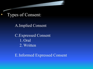 • Types of Consent:

      A.Implied Consent

      C.Expressed Consent
        1. Oral
        2. Written

      E.Informed Expressed Consent
 