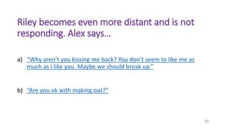 Riley becomes even more distant and is not
responding. Alex says…
a) “Why aren’t you kissing me back? You don’t seem to li...