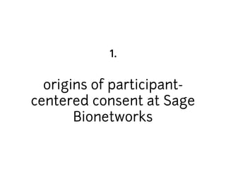 1. 
origins of participant-centered 
consent at Sage 
Bionetworks 
 