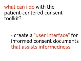 what can i do with the 
patient-centered consent 
toolkit? 
- create a “user interface” for 
informed consent documents 
that assists informedness 
 