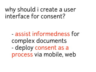 why should i create a user 
interface for consent? 
- assist informedness for 
complex documents 
- deploy consent as a 
process via mobile, web 
 