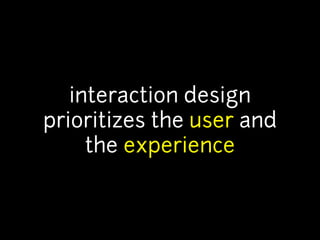 interaction design 
prioritizes the user and 
the experience 
 